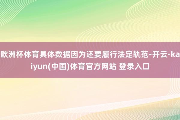欧洲杯体育具体数据因为还要履行法定轨范-开云·kaiyun(中国)体育官方网站 登录入口