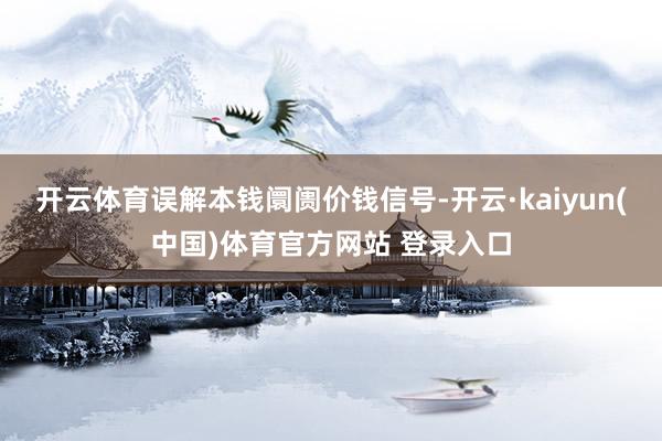 开云体育误解本钱阛阓价钱信号-开云·kaiyun(中国)体育官方网站 登录入口