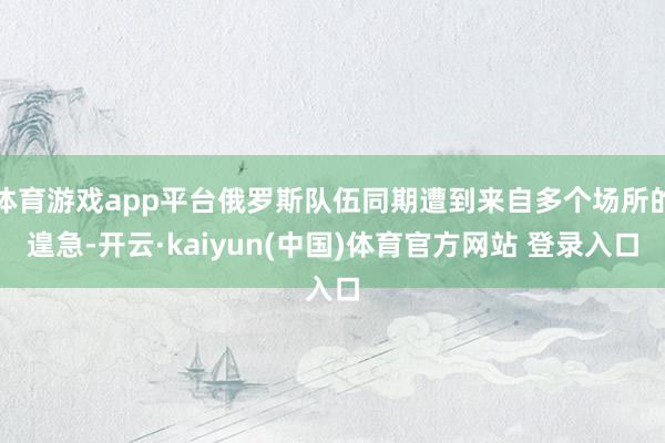 体育游戏app平台俄罗斯队伍同期遭到来自多个场所的遑急-开云·kaiyun(中国)体育官方网站 登录入口