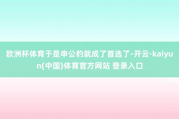 欧洲杯体育于是申公豹就成了首选了-开云·kaiyun(中国)体育官方网站 登录入口