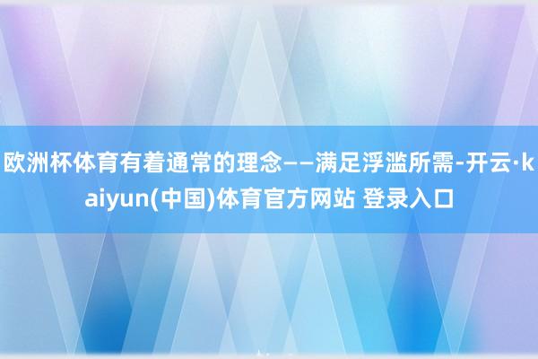 欧洲杯体育有着通常的理念——满足浮滥所需-开云·kaiyun(中国)体育官方网站 登录入口