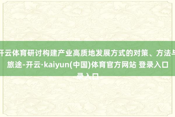 开云体育研讨构建产业高质地发展方式的对策、方法与旅途-开云·kaiyun(中国)体育官方网站 登录入口