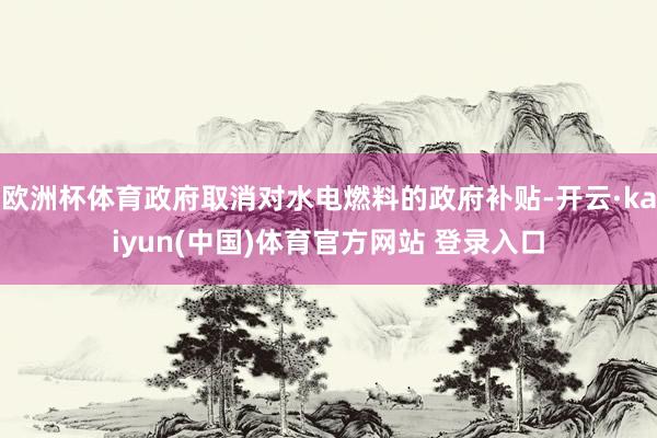 欧洲杯体育政府取消对水电燃料的政府补贴-开云·kaiyun(中国)体育官方网站 登录入口