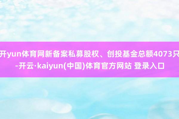 开yun体育网新备案私募股权、创投基金总额4073只-开云·kaiyun(中国)体育官方网站 登录入口