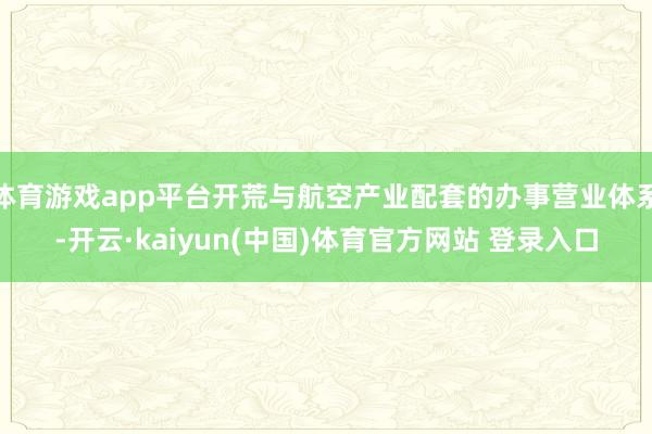 体育游戏app平台开荒与航空产业配套的办事营业体系-开云·kaiyun(中国)体育官方网站 登录入口