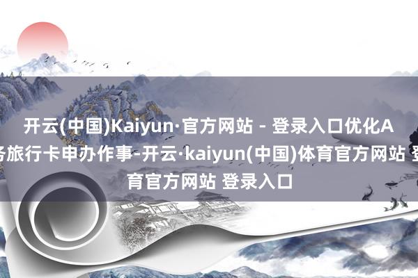 开云(中国)Kaiyun·官方网站 - 登录入口优化APEC商务旅行卡申办作事-开云·kaiyun(中国)体育官方网站 登录入口