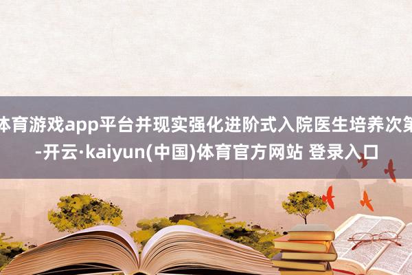 体育游戏app平台并现实强化进阶式入院医生培养次第-开云·kaiyun(中国)体育官方网站 登录入口
