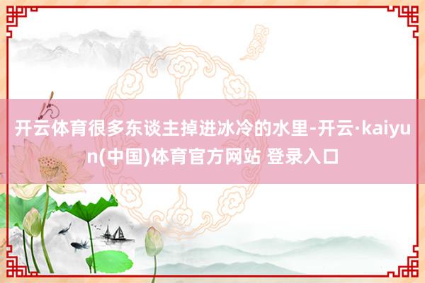 开云体育很多东谈主掉进冰冷的水里-开云·kaiyun(中国)体育官方网站 登录入口