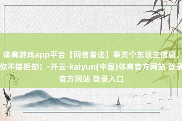 体育游戏app平台【网信普法】事关个东谈主信息，这些你不错拒却！-开云·kaiyun(中国)体育官方网站 登录入口