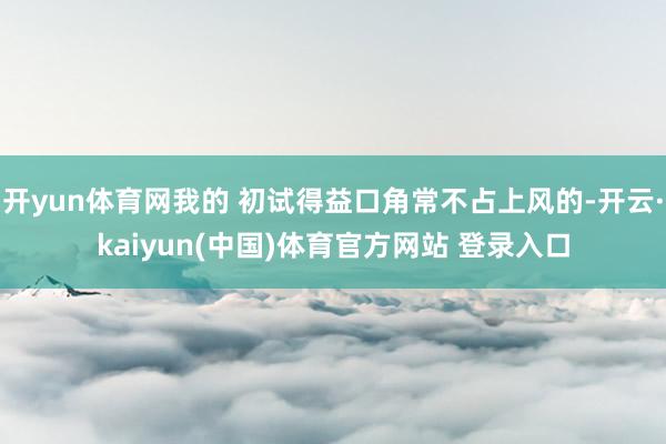 开yun体育网我的 初试得益口角常不占上风的-开云·kaiyun(中国)体育官方网站 登录入口