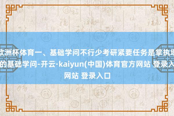 欧洲杯体育一、基础学问不行少考研紧要任务是掌执塌实的基础学问-开云·kaiyun(中国)体育官方网站 登录入口