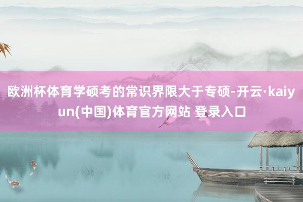 欧洲杯体育学硕考的常识界限大于专硕-开云·kaiyun(中国)体育官方网站 登录入口