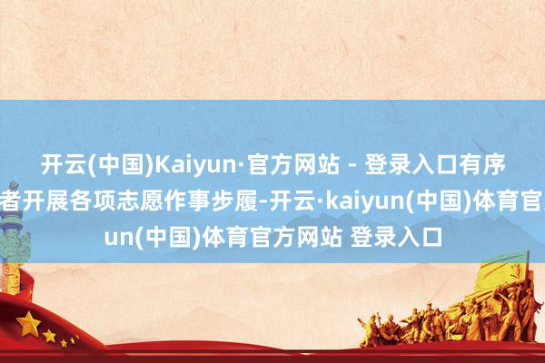 开云(中国)Kaiyun·官方网站 - 登录入口有序组织大学生志愿者开展各项志愿作事步履-开云·kaiyun(中国)体育官方网站 登录入口