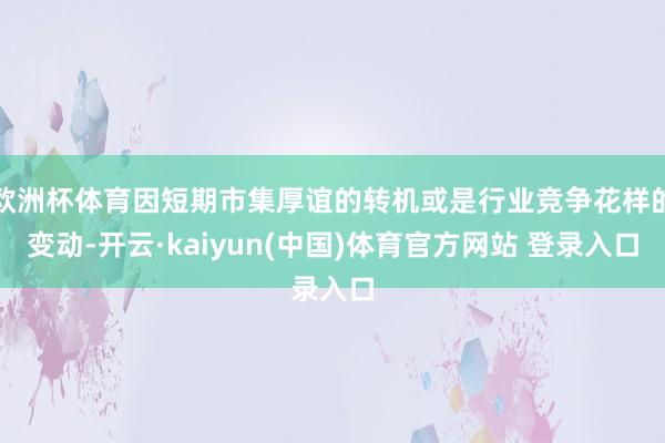 欧洲杯体育因短期市集厚谊的转机或是行业竞争花样的变动-开云·kaiyun(中国)体育官方网站 登录入口