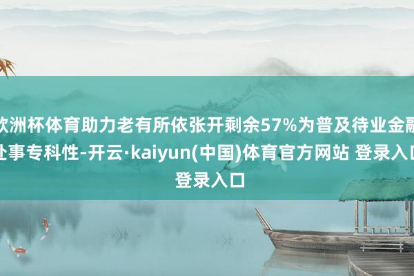 欧洲杯体育助力老有所依张开剩余57%为普及待业金融处事专科性-开云·kaiyun(中国)体育官方网站 登录入口