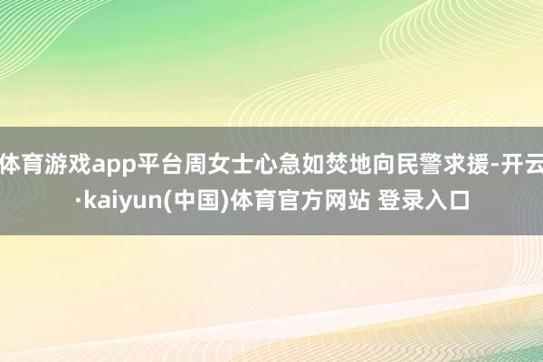 体育游戏app平台周女士心急如焚地向民警求援-开云·kaiyun(中国)体育官方网站 登录入口