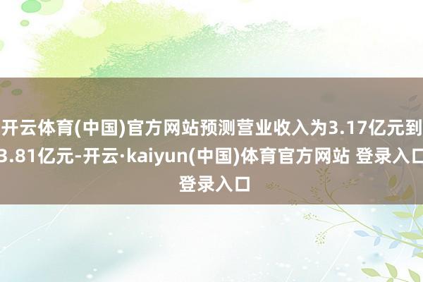 开云体育(中国)官方网站预测营业收入为3.17亿元到3.81亿元-开云·kaiyun(中国)体育官方网站 登录入口