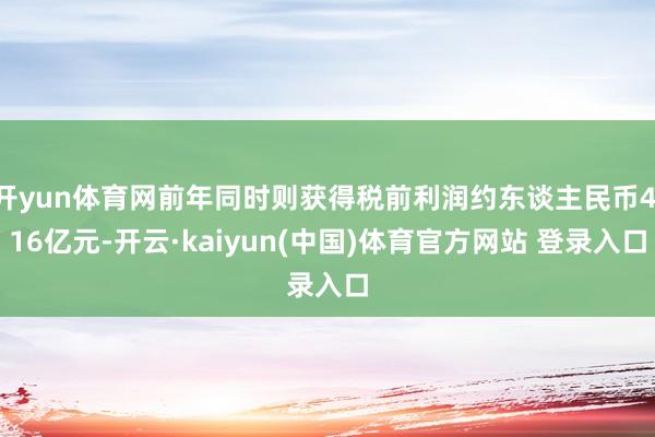 开yun体育网前年同时则获得税前利润约东谈主民币4.16亿元-开云·kaiyun(中国)体育官方网站 登录入口