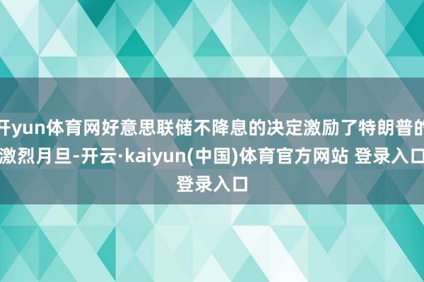 开yun体育网好意思联储不降息的决定激励了特朗普的激烈月旦-开云·kaiyun(中国)体育官方网站 登录入口