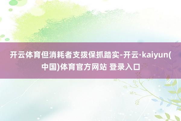 开云体育但消耗者支拨保抓踏实-开云·kaiyun(中国)体育官方网站 登录入口