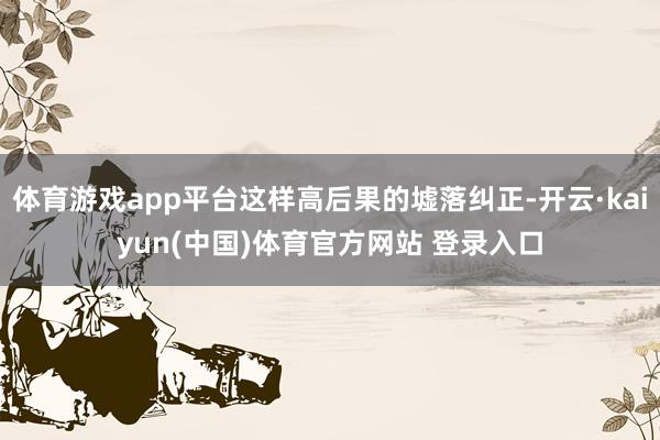 体育游戏app平台这样高后果的墟落纠正-开云·kaiyun(中国)体育官方网站 登录入口