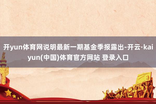 开yun体育网说明最新一期基金季报露出-开云·kaiyun(中国)体育官方网站 登录入口