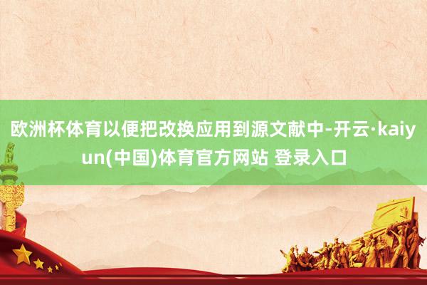 欧洲杯体育以便把改换应用到源文献中-开云·kaiyun(中国)体育官方网站 登录入口