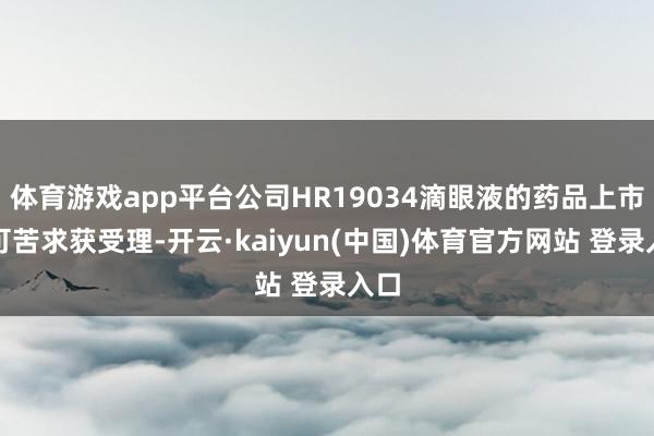 体育游戏app平台公司HR19034滴眼液的药品上市许可苦求获受理-开云·kaiyun(中国)体育官方网站 登录入口