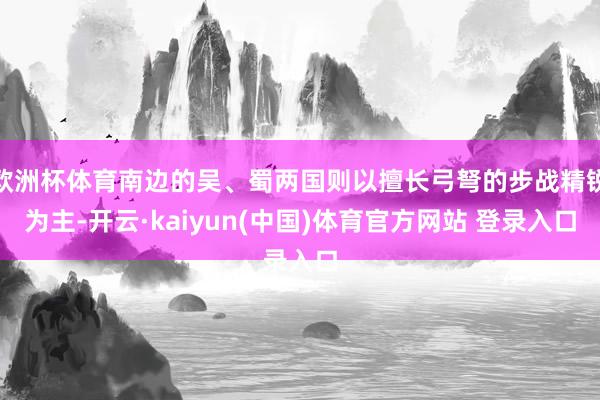 欧洲杯体育南边的吴、蜀两国则以擅长弓弩的步战精锐为主-开云·kaiyun(中国)体育官方网站 登录入口