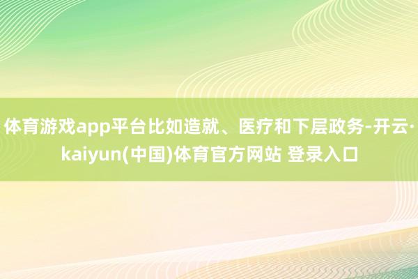 体育游戏app平台比如造就、医疗和下层政务-开云·kaiyun(中国)体育官方网站 登录入口