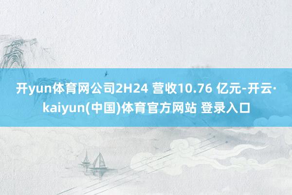 开yun体育网公司2H24 营收10.76 亿元-开云·kaiyun(中国)体育官方网站 登录入口