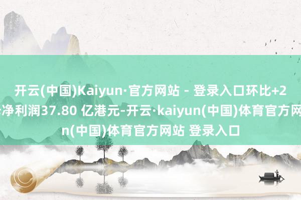 开云(中国)Kaiyun·官方网站 - 登录入口环比+24.0%；归母净利润37.80 亿港元-开云·kaiyun(中国)体育官方网站 登录入口