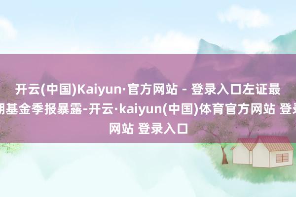 开云(中国)Kaiyun·官方网站 - 登录入口左证最新一期基金季报暴露-开云·kaiyun(中国)体育官方网站 登录入口