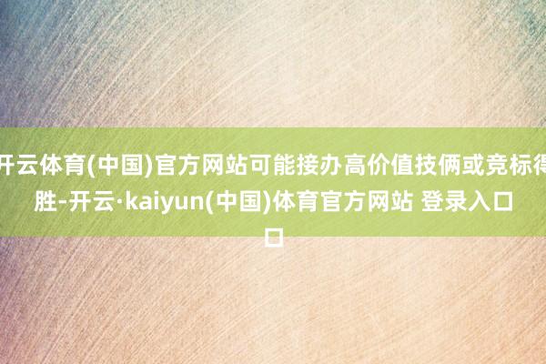 开云体育(中国)官方网站可能接办高价值技俩或竞标得胜-开云·kaiyun(中国)体育官方网站 登录入口