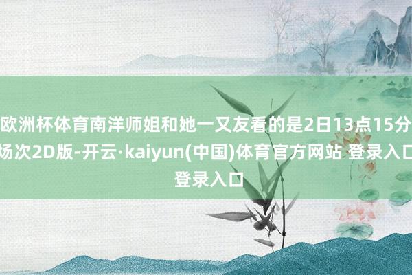 欧洲杯体育南洋师姐和她一又友看的是2日13点15分场次2D版-开云·kaiyun(中国)体育官方网站 登录入口