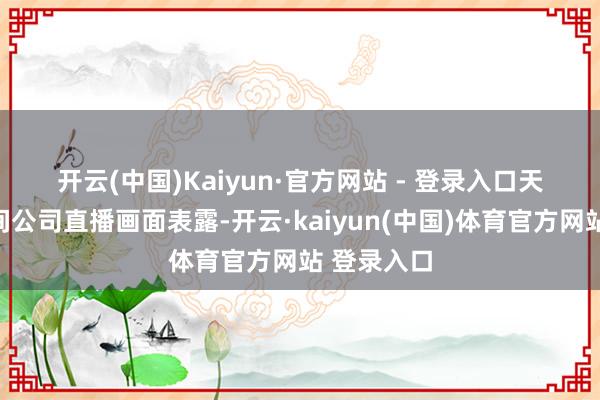 开云(中国)Kaiyun·官方网站 - 登录入口　　天外探索期间公司直播画面表露-开云·kaiyun(中国)体育官方网站 登录入口