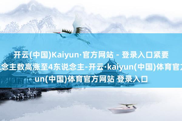 开云(中国)Kaiyun·官方网站 - 登录入口紧要导致的逝世东说念主数高涨至4东说念主-开云·kaiyun(中国)体育官方网站 登录入口