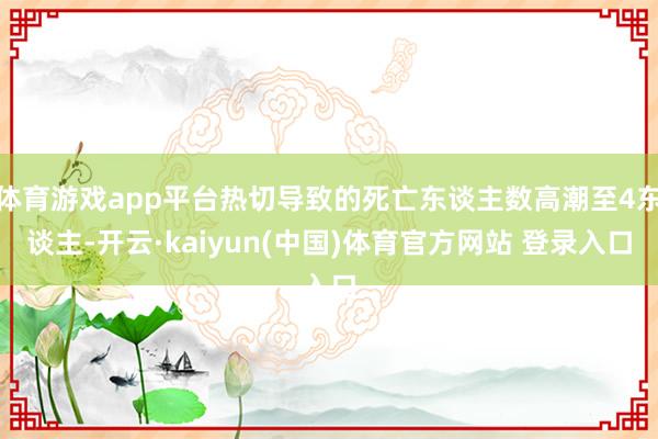 体育游戏app平台热切导致的死亡东谈主数高潮至4东谈主-开云·kaiyun(中国)体育官方网站 登录入口
