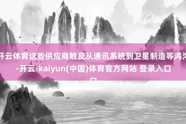 开云体育这些供应商触及从通讯系统到卫星制造等鸿沟-开云·kaiyun(中国)体育官方网站 登录入口