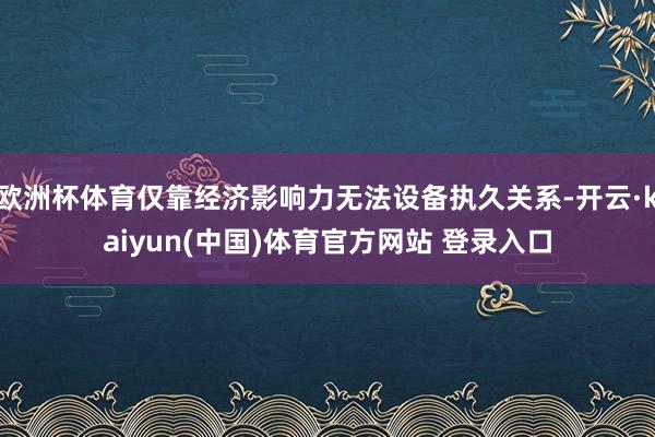 欧洲杯体育仅靠经济影响力无法设备执久关系-开云·kaiyun(中国)体育官方网站 登录入口