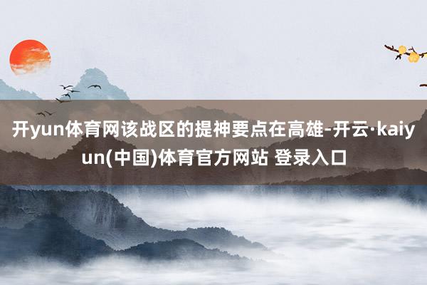 开yun体育网该战区的提神要点在高雄-开云·kaiyun(中国)体育官方网站 登录入口