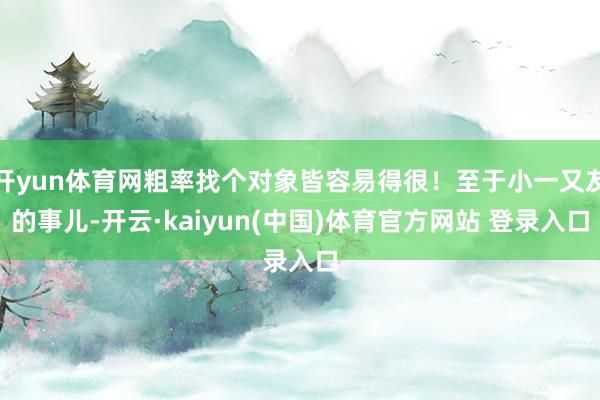 开yun体育网粗率找个对象皆容易得很！至于小一又友的事儿-开云·kaiyun(中国)体育官方网站 登录入口
