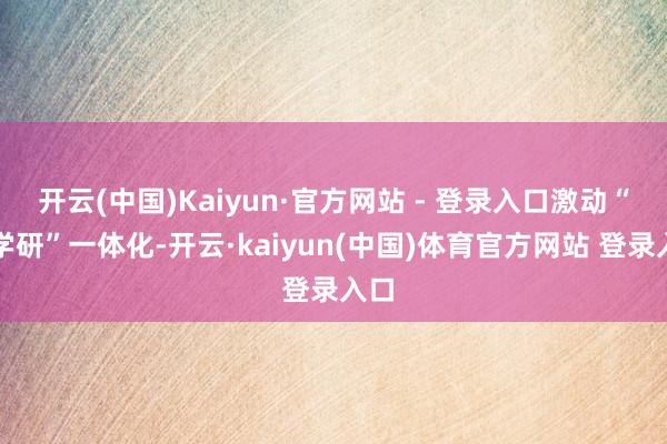 开云(中国)Kaiyun·官方网站 - 登录入口激动“产学研”一体化-开云·kaiyun(中国)体育官方网站 登录入口