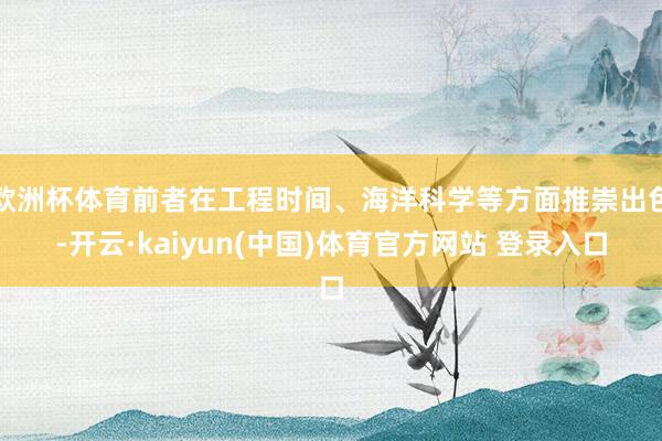 欧洲杯体育前者在工程时间、海洋科学等方面推崇出色-开云·kaiyun(中国)体育官方网站 登录入口
