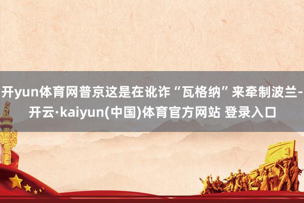 开yun体育网普京这是在讹诈“瓦格纳”来牵制波兰-开云·kaiyun(中国)体育官方网站 登录入口