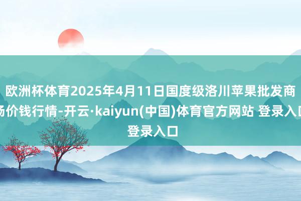 欧洲杯体育2025年4月11日国度级洛川苹果批发商场价钱行情-开云·kaiyun(中国)体育官方网站 登录入口