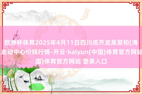 欧洲杯体育2025年4月11日四川成齐龙泉聚和(海外)果蔬菜走动中心价钱行情-开云·kaiyun(中国)体育官方网站 登录入口