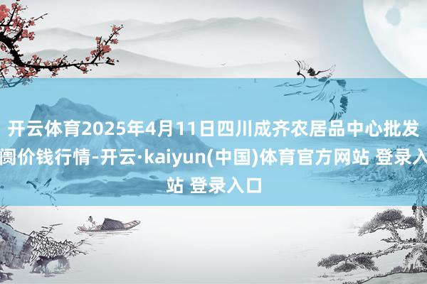开云体育2025年4月11日四川成齐农居品中心批发阛阓价钱行情-开云·kaiyun(中国)体育官方网站 登录入口