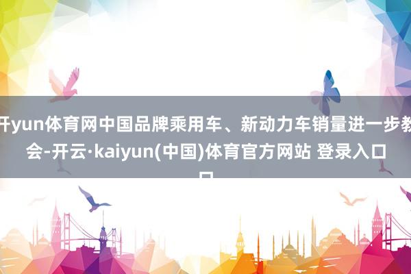 开yun体育网中国品牌乘用车、新动力车销量进一步教会-开云·kaiyun(中国)体育官方网站 登录入口