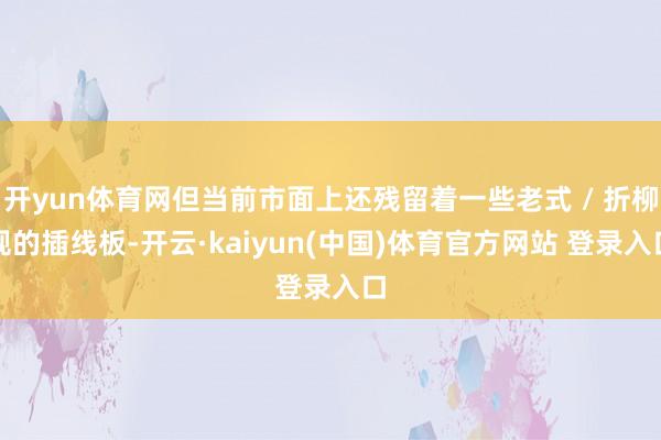 开yun体育网但当前市面上还残留着一些老式 / 折柳规的插线板-开云·kaiyun(中国)体育官方网站 登录入口